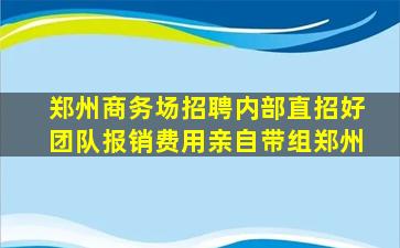 郑州商务场招聘内部直招好团队报销费用亲自带组郑州