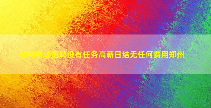 郑州夜场招聘没有任务高薪日结无任何费用郑州
